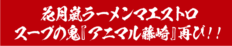 花月嵐ラーメンマエストロスープの鬼『アニマル藤崎』再び！！