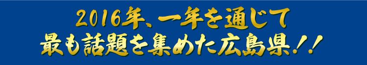 2016年、一年を通じて最も話題を集めた広島県！！