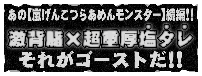 あの【嵐げんこつらあめんモンスター】続編!!激背脂&times;超重厚塩タレ それがゴーストだ!!