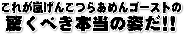 これが嵐げんこつらあめんゴーストの驚くべき本当の姿だ!!