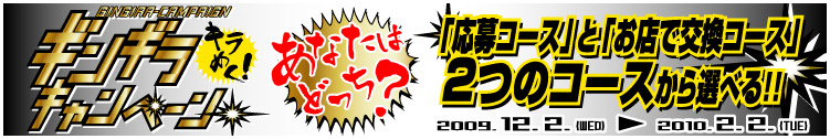 ギンギラキャンペーン　あなたはどっち？　「応募コース」と「お店で交換コース」、２つのコースから選べる！！