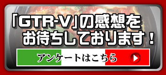 「GTR-V」の感想をお待ちしております！　アンケートはこちら&rarr;