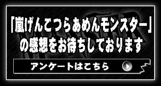 「嵐げんこつらあめんモンスター」の感想をお待ちしております　アンケートはこちら