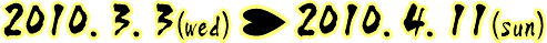 2010.3.3（wed）&rarr;2010.4.11（sun）