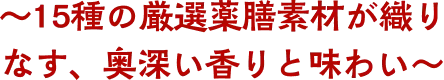 ～15種の厳選薬膳素材が織りなす、奥深い香りと味わい～