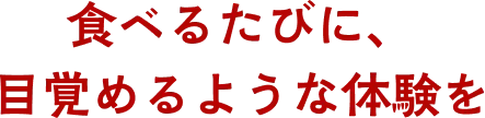 食べるたびに、目覚めるような体験を