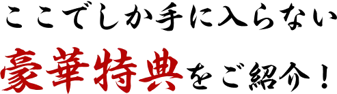ここでしか手に入らない豪華特典をご紹介