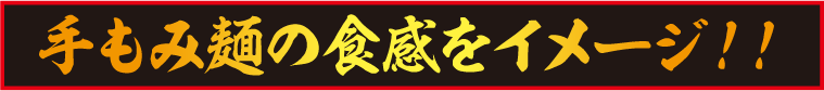 手もみ麺の食感をイメージ！！